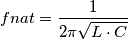 fnat=\frac{1}{2\pi\sqrt{L\cdot C}} fnat=\frac{1}{2\pi\sqrt{L\cdot C}}