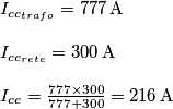 \begin{array}{l}
{I_{c{c_{trafo}}}} = 777 \, {\rm{A}}\\
\\
{I_{c{c_{rete}}}} = 300 \, {\rm{A}}\\
\\
{I_{cc}} = \frac{{777 \times 300}}{{777 + 300}} = 216 \, {\rm{A}}
\end{array} \begin{array}{l}
{I_{c{c_{trafo}}}} = 777 \, {\rm{A}}\\
\\
{I_{c{c_{rete}}}} = 300 \, {\rm{A}}\\
\\
{I_{cc}} = \frac{{777 \times 300}}{{777 + 300}} = 216 \, {\rm{A}}
\end{array}