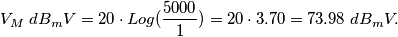 V_{M} \; dB_{m}V=20 \cdot Log(\frac{5000}{1})=20 \cdot 3.70 = 73.98 \; dB_{m}V. V_{M} \; dB_{m}V=20 \cdot Log(\frac{5000}{1})=20 \cdot 3.70 = 73.98 \; dB_{m}V.