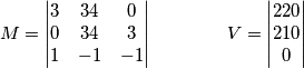 M=\begin{vmatrix} 3 & 34 & 0 \\ 0 & 34 &  3 \\ 1 & -1 & -1 \end{vmatrix}\qquad \qquad  
V= \begin{vmatrix} 220 \\ 210 \\ 0 \end{vmatrix}