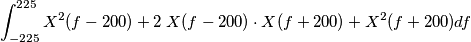 \int_{-225}^{225} X^2(f-200) + 2 \; X(f-200)\cdot X(f+200) + X^2(f+200) df
