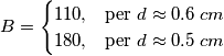B = \begin{cases} 110, & \mbox{per } d \approx 0.6 \; cm \\ 180, & \mbox{per } d \approx 0.5 \; cm \end{cases} B = \begin{cases} 110, & \mbox{per } d \approx 0.6 \; cm \\ 180, & \mbox{per } d \approx 0.5 \; cm \end{cases}