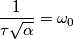 \frac{1}{\tau \sqrt{\alpha}} = \omega_{0} \frac{1}{\tau \sqrt{\alpha}} = \omega_{0}