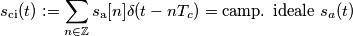 s_\text{ci}(t):=\sum_{n\in\mathbb{Z}}s_\text{a}[n]\delta(t-n T_c)=\text{camp. ideale } s_a(t)