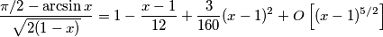 \frac{\pi/2-\arcsin x}{\sqrt{2(1-x)}} = 1-\frac{x-1}{12}+\frac{3}{160} (x-1)^2+O\left[(x-1)^{5/2}\right]