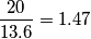 \frac {20}{13.6} = 1.47