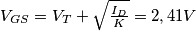 V_{GS} = V_T + \sqrt{\tfrac{I_D}{K}} = 2,41 V