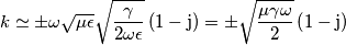 k\simeq{\displaystyle \pm\omega\sqrt{\mu\epsilon}\sqrt{\frac{{\textstyle \gamma}}{2\omega\epsilon}}}\left(1-\mathrm{j}\right)={\displaystyle \pm\sqrt{\frac{\mu{\textstyle \gamma\omega}}{2}}}\left(1-\mathrm{j}\right) k\simeq{\displaystyle \pm\omega\sqrt{\mu\epsilon}\sqrt{\frac{{\textstyle \gamma}}{2\omega\epsilon}}}\left(1-\mathrm{j}\right)={\displaystyle \pm\sqrt{\frac{\mu{\textstyle \gamma\omega}}{2}}}\left(1-\mathrm{j}\right)