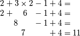 \begin{array}{c@{\hspace{0.25em}}c@{\hspace{0.25em}}c@{\hspace{0.25em}}c@{\hspace{0.25em}}c@{\hspace{0.25em}}c@{\hspace{0.25em}}c@{\hspace{0.25em}}c@{\hspace{0.25em}}c@{\hspace{0.25em}}c@{\hspace{0.25em}}c@{\hspace{0.25em}}}
2 &+ &3 &\times &2 &- &1 &+ &4 &= & \\
2 &+ &\multicolumn{3}{c}{6} &- &1 &+ &4 &= &\\
\multicolumn{5}{c}{8} &- &1 &+ &4 &= &\\
\multicolumn{7}{c}{7} &+ &4 &=  &11
\end{array}