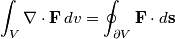 \int_V \mathbf{\nabla} \cdot \mathbf{F} \, dv = \oint_{\partial V} \mathbf{F} \cdot d\mathbf{s} \int_V \mathbf{\nabla} \cdot \mathbf{F} \, dv = \oint_{\partial V} \mathbf{F} \cdot d\mathbf{s}