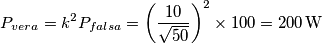 {{P}_{vera}}={{k}^{2}}{{P}_{falsa}}={{\left( \frac{10}{\sqrt{50}} \right)}^{2}}\times 100=200\,\text{W} {{P}_{vera}}={{k}^{2}}{{P}_{falsa}}={{\left( \frac{10}{\sqrt{50}} \right)}^{2}}\times 100=200\,\text{W}