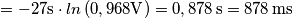 =-27\mathrm{s}\cdot ln\left(0,968\mathrm{V}\right )= 0,878\,\mathrm{s}=878\,\mathrm{ms} =-27\mathrm{s}\cdot ln\left(0,968\mathrm{V}\right )= 0,878\,\mathrm{s}=878\,\mathrm{ms}