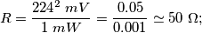 R = \frac{{224}^{2} \; mV}{1 \; mW} = \frac{0.05}{0.001} \simeq 50 \; \Omega; R = \frac{{224}^{2} \; mV}{1 \; mW} = \frac{0.05}{0.001} \simeq 50 \; \Omega;