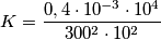 K=\frac{0,4\cdot 10^{-3}\cdot 10^{4}}{300^{2}\cdot 10^{2}}