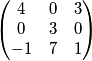 \begin{pmatrix}
 4& 0 & 3\\ 
 0& 3 &0 \\ 
-1 & 7 & 1
\end{pmatrix}
