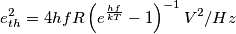 e_{th}^{2}=4hfR\left ( e^{\frac{hf}{kT}}-1 \right )^{-1}V^{2}/Hz e_{th}^{2}=4hfR\left ( e^{\frac{hf}{kT}}-1 \right )^{-1}V^{2}/Hz
