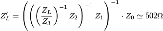 Z_L' = \left (\left (\left ( \frac{Z_L}{Z_3} \right )^{-1}Z_2 \right )^{-1} Z_1 \right )^{-1}\cdot Z_0 \simeq 502 \Omega Z_L' = \left (\left (\left ( \frac{Z_L}{Z_3} \right )^{-1}Z_2 \right )^{-1} Z_1 \right )^{-1}\cdot Z_0 \simeq 502 \Omega