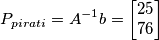 P_{pirati}=A^{-1} b=\begin{bmatrix}
25 \\ 76
\end{bmatrix} P_{pirati}=A^{-1} b=\begin{bmatrix}
25 \\ 76
\end{bmatrix}