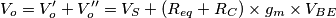 V_o = V_o'+ V_o'' = V_S + (R_{eq}+R_C) \times g_m \times V_{BE} V_o = V_o'+ V_o'' = V_S + (R_{eq}+R_C) \times g_m \times V_{BE}