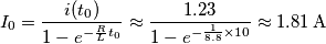 {{I}_{0}}=\frac{i({{t}_{0}})}{1-{{e}^{-\frac{R}{L}{{t}_{0}}}}}\approx \frac{1.23}{1-{{e}^{-\frac{1}{8.8}\times 10}}}\approx 1.81\,\text{A} {{I}_{0}}=\frac{i({{t}_{0}})}{1-{{e}^{-\frac{R}{L}{{t}_{0}}}}}\approx \frac{1.23}{1-{{e}^{-\frac{1}{8.8}\times 10}}}\approx 1.81\,\text{A}