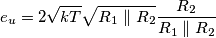 \[e_{u}=2\sqrt{kT} \sqrt{R_{1}\parallel R_{2}}\frac{R_{2}}{R_{1}\parallel R_{2}}\]