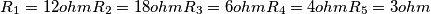 R_{1}= 12 ohm
R_{2}= 18 ohm
R_{3}= 6 ohm
R_{4}= 4 ohm
R_{5}= 3 ohm