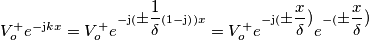 V_{o}^{+}e^{-\mathrm{j}kx}=V_{o}^{+}e^{-\mathrm{j}({\displaystyle \pm\frac{1}{\delta}}\left(1-\mathrm{j}\right))x}=V_{o}^{+}e^{-\mathrm{j}({\displaystyle \pm\frac{x}{\delta})}}e^{-({\displaystyle \pm\frac{x}{\delta})}} V_{o}^{+}e^{-\mathrm{j}kx}=V_{o}^{+}e^{-\mathrm{j}({\displaystyle \pm\frac{1}{\delta}}\left(1-\mathrm{j}\right))x}=V_{o}^{+}e^{-\mathrm{j}({\displaystyle \pm\frac{x}{\delta})}}e^{-({\displaystyle \pm\frac{x}{\delta})}}