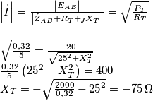\[\begin{array}{l}
\left| {\dot I} \right| = \frac{{\left| {{{\dot E}_{AB}}} \right|}}{{\left| {{{\dot Z}_{AB}} + {R_T} + j{X_T}} \right|}} = \sqrt {\frac{{{P_T}}}{{{R_T}}}} \\
\\
\sqrt {\frac{{0,32}}{5}}  = \frac{{20}}{{\sqrt {{{25}^2} + X_T^2} }}\\
\frac{{0,32}}{5}\left( {{{25}^2} + X_T^2} \right) = 400\\
{X_T} =  - \sqrt {\frac{{2000}}{{0,32}} - {{25}^2}}  =  - 75 \,{\rm{ }}\Omega 
\end{array}\]