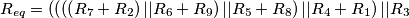 R_{eq}=\left( \left( \left( \left( R_{7}+R_{2} \right)||R_{6}+R_{9} \right)||R_{5}+R_{8} \right)||R_{4}+R_{1} \right)||R_{3} R_{eq}=\left( \left( \left( \left( R_{7}+R_{2} \right)||R_{6}+R_{9} \right)||R_{5}+R_{8} \right)||R_{4}+R_{1} \right)||R_{3}