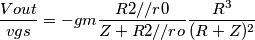 \[\frac{Vout}{vgs}= -gm \frac{R2//r0}{Z+R2//ro}\frac{R^{3}}{(R+Z)^2}\]