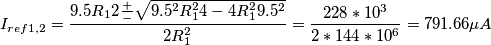 I_{ref 1,2} = \frac{9.5R_12 \frac{+}{-} \sqrt{9.5^2R_1^24 - 4R_1^29.5^2}}{2R_1^2} = \frac{228*10^3}{2*144*10^6} = 791.66 \mu A I_{ref 1,2} = \frac{9.5R_12 \frac{+}{-} \sqrt{9.5^2R_1^24 - 4R_1^29.5^2}}{2R_1^2} = \frac{228*10^3}{2*144*10^6} = 791.66 \mu A