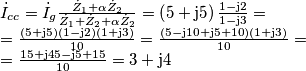 \begin{array}{l}
{{\dot I}_{cc}} = {{\dot I}_g}\frac{{{{\dot Z}_1} + \alpha {{\dot Z}_2}}}{{{{\dot Z}_1} + {{\dot Z}_2} + \alpha {{\dot Z}_2}}} = \left( {5 + {\rm{j}}5} \right)\frac{{1 - {\rm{j2}}}}{{1 - {\rm{j3}}}} = \\
 = \frac{{\left( {5 + {\rm{j}}5} \right)\left( {1 - {\rm{j2}}} \right)\left( {1 + {\rm{j3}}} \right)}}{{10}} = \frac{{\left( {5 - {\rm{j}}10 + {\rm{j}}5 + 10} \right)\left( {1 + {\rm{j3}}} \right)}}{{10}} = \\
 = \frac{{15 + {\rm{j4}}5 - {\rm{j}}5 + 15}}{{10}} = 3 + {\rm{j4}}
\end{array}